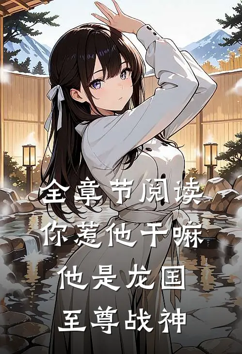 全章节阅读你惹他干嘛，他是龙国至尊战神