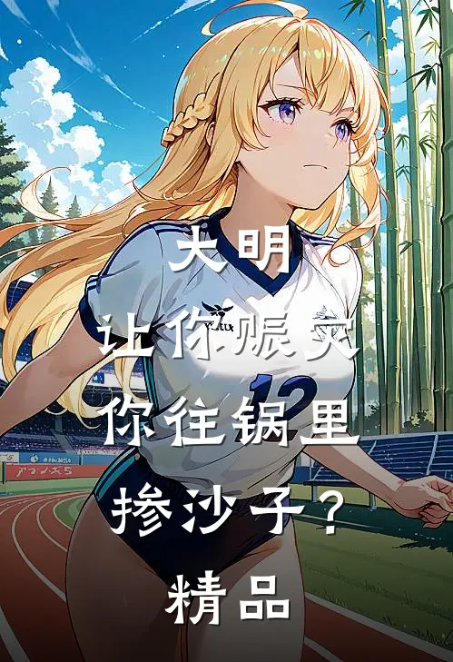 大明：让你赈灾，你往锅里掺沙子？精品