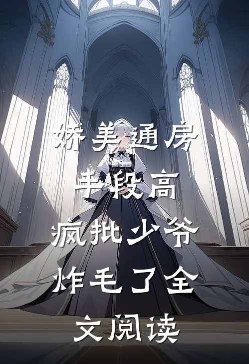 娇美通房手段高，疯批少爷炸毛了全文阅读