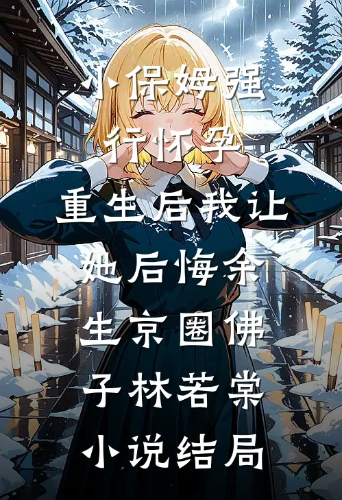 小保姆强行怀孕，重生后我让她后悔余生京圈佛子林若棠小说结局