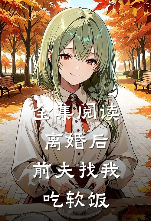 全集阅读离婚后，前夫找我吃软饭