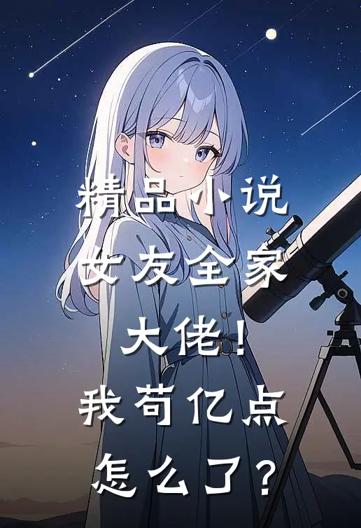 精品小说女友全家大佬！我苟亿点怎么了？