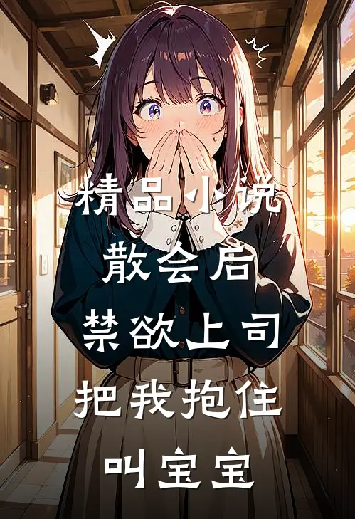 精品小说散会后，禁欲上司把我抱住叫宝宝