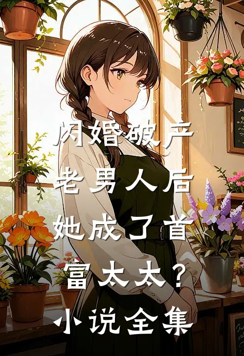 闪婚破产老男人后，她成了首富太太？小说全集