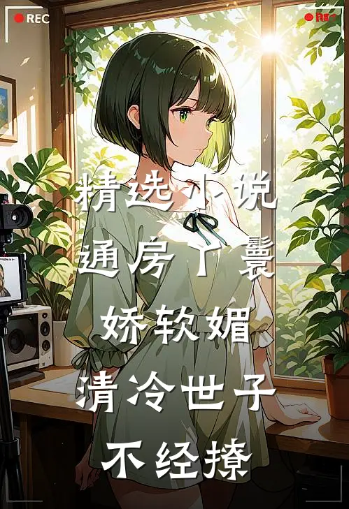 精选小说通房丫鬟娇软媚，清冷世子不经撩