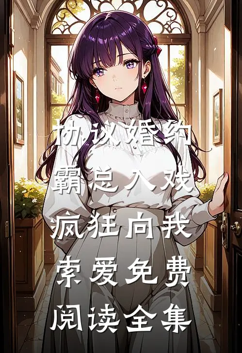 协议婚约：霸总入戏疯狂向我索爱免费阅读全集
