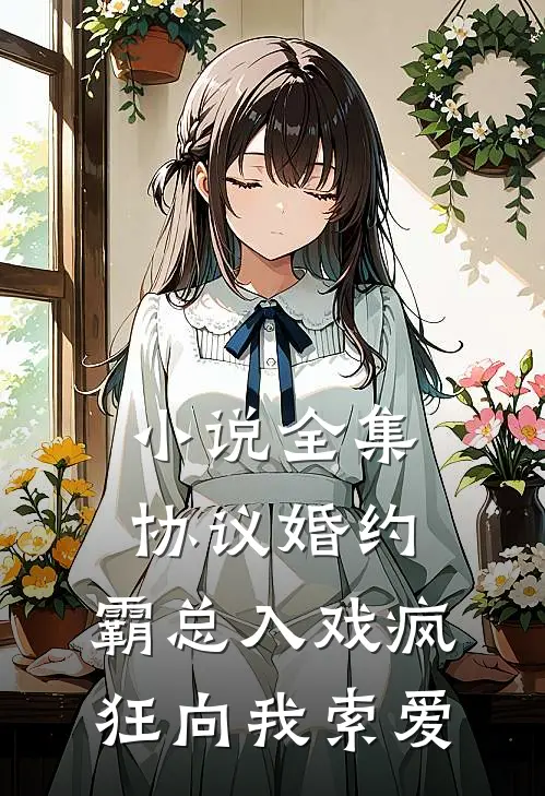 小说全集协议婚约：霸总入戏疯狂向我索爱