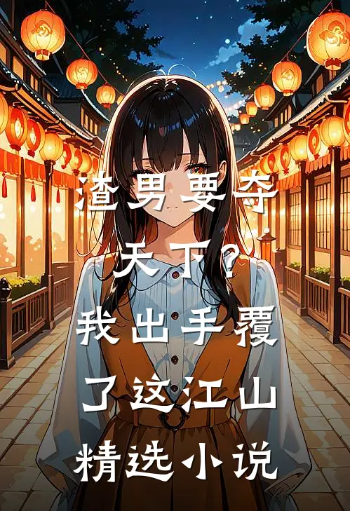 渣男要夺天下？我出手覆了这江山精选小说