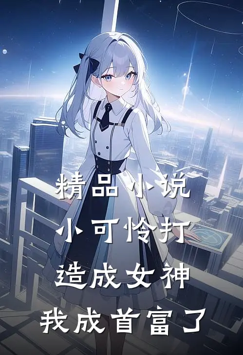 精品小说小可怜打造成女神，我成首富了