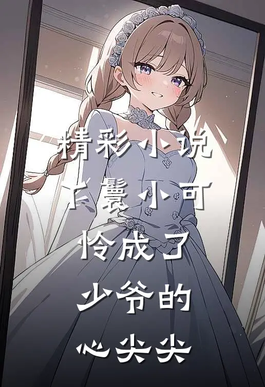 精彩小说丫鬟小可怜成了少爷的心尖尖
