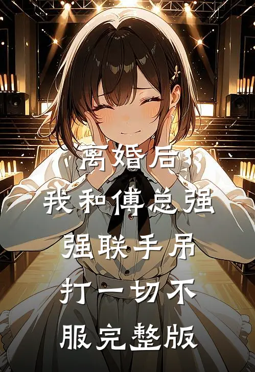 离婚后，我和傅总强强联手吊打一切不服完整版