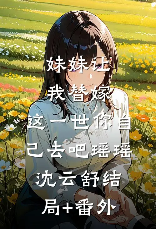 妹妹让我替嫁，这一世你自己去吧瑶瑶沈云舒结局+番外