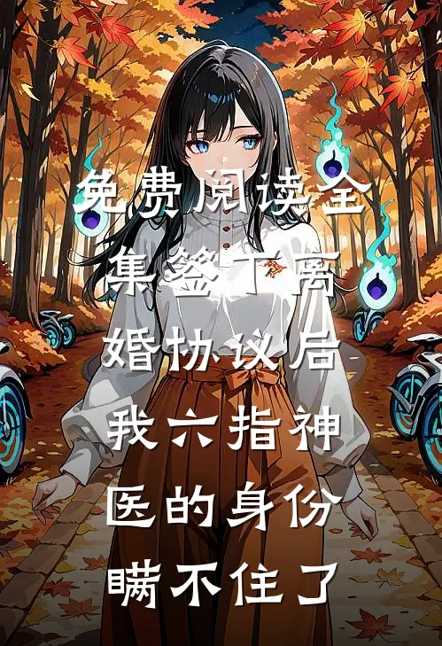 免费阅读全集签下离婚协议后，我六指神医的身份瞒不住了