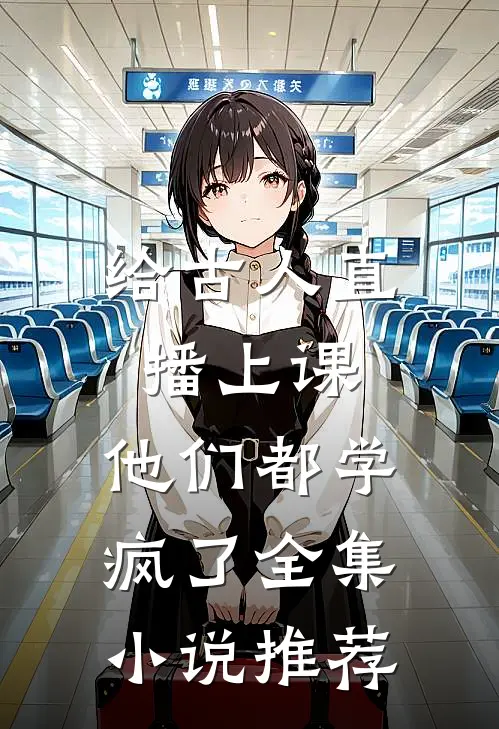 给古人直播上课，他们都学疯了全集小说推荐