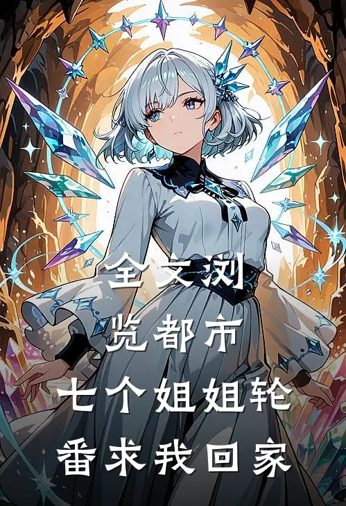 全文浏览都市：七个姐姐轮番求我回家
