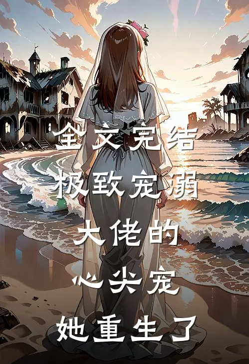 全文完结极致宠溺： 大佬的心尖宠，她重生了