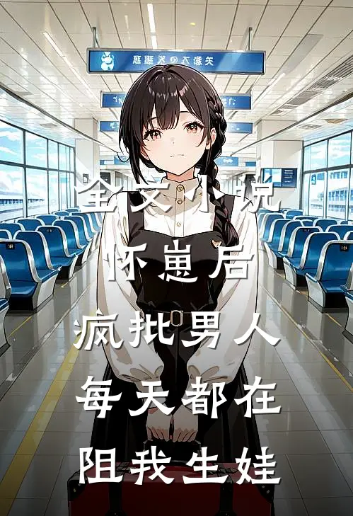 全文小说怀崽后，疯批男人每天都在阻我生娃