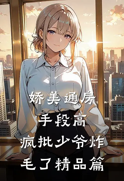 娇美通房手段高，疯批少爷炸毛了精品篇
