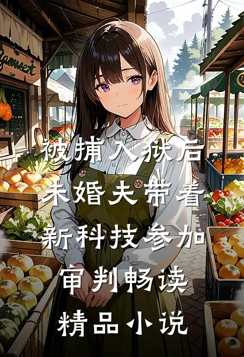 被捕入狱后，未婚夫带着新科技参加审判畅读精品小说