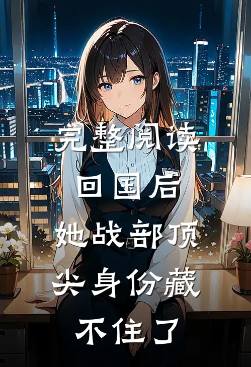 完整阅读回国后，她战部顶尖身份藏不住了