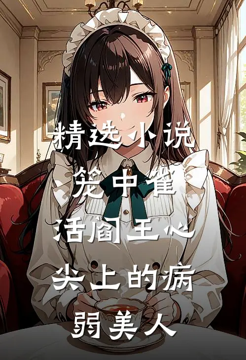 精选小说笼中雀：活阎王心尖上的病弱美人