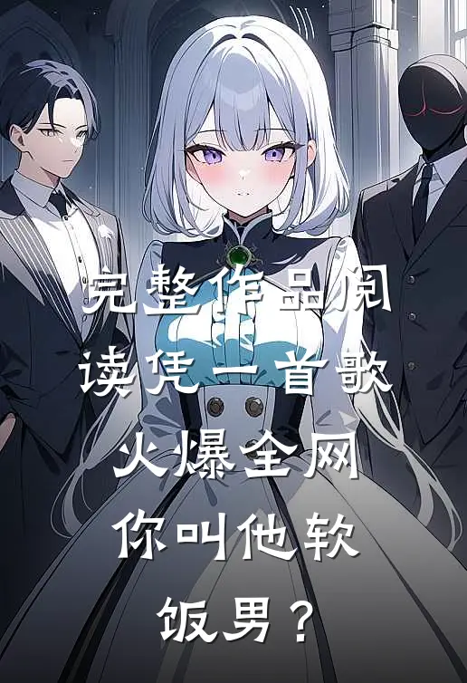 完整作品阅读凭一首歌火爆全网，你叫他软饭男？