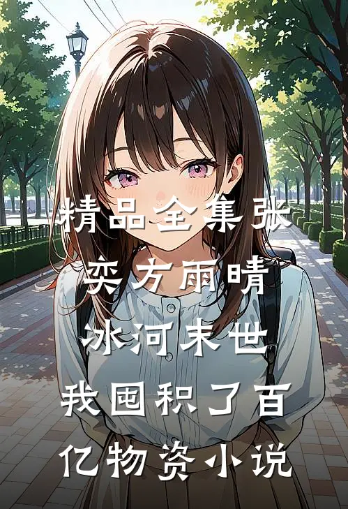 精品全集张奕方雨晴冰河末世,我囤积了百亿物资小说
