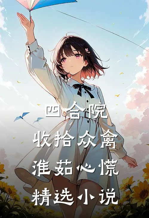 四合院：收拾众禽，淮茹心慌精选小说