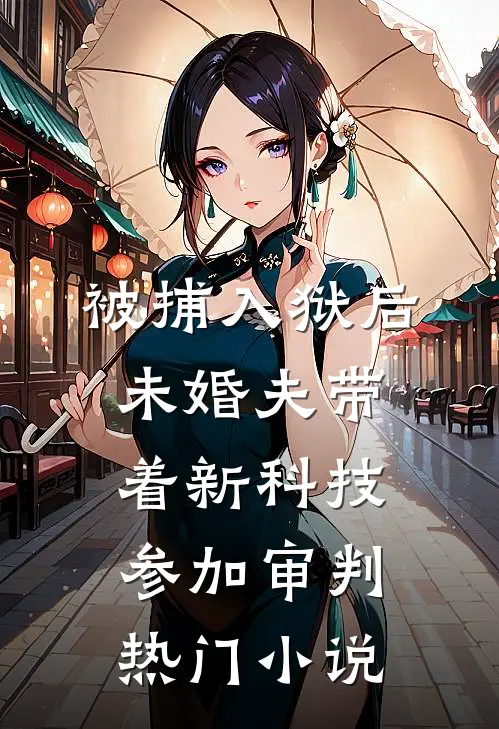 被捕入狱后，未婚夫带着新科技参加审判热门小说