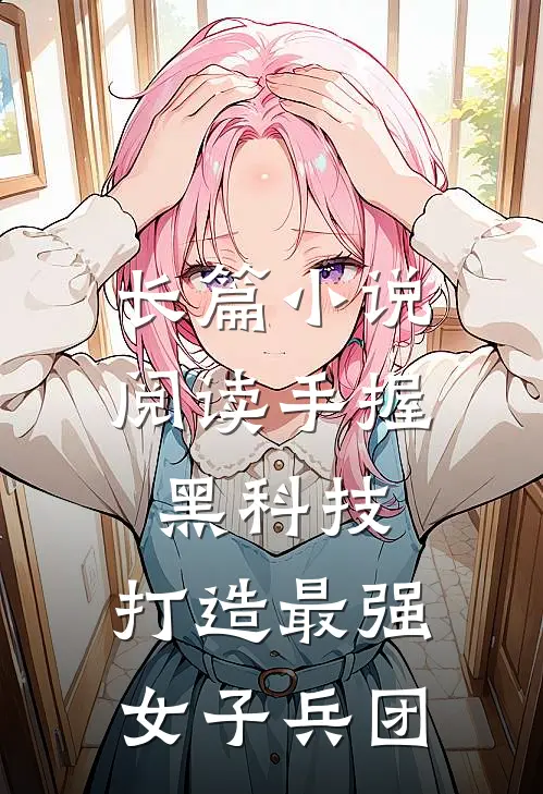 长篇小说阅读手握黑科技，打造最强女子兵团