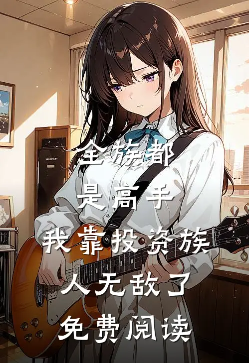 全族都是高手，我靠投资族人无敌了免费阅读