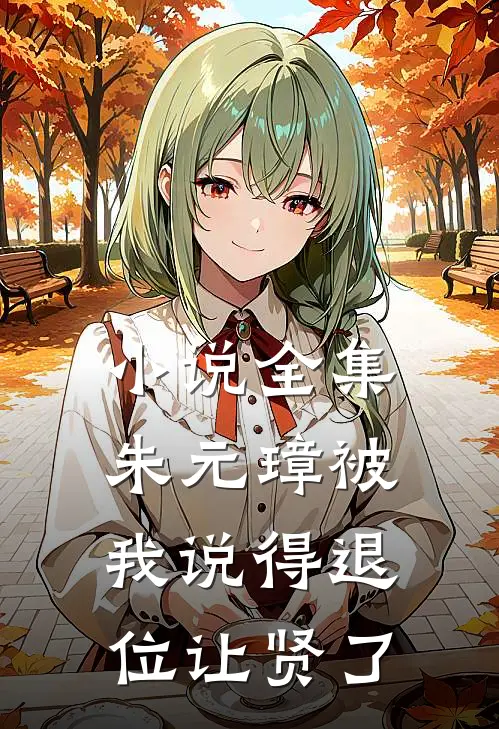 小说全集朱元璋被我说得退位让贤了