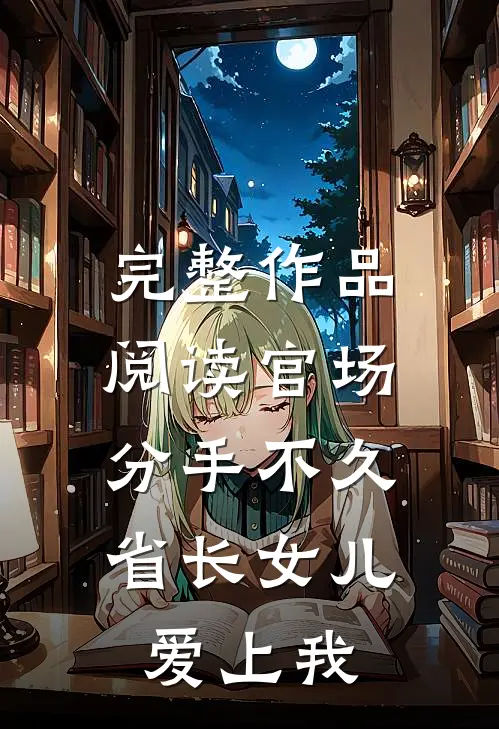 完整作品阅读官场：分手不久，省长女儿爱上我
