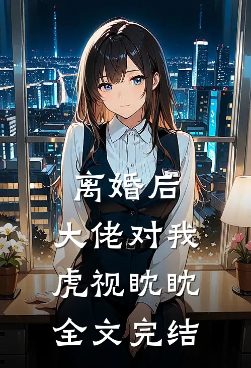 离婚后，大佬对我虎视眈眈全文完结