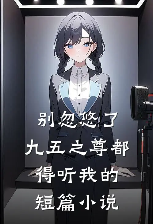 别忽悠了，九五之尊都得听我的短篇小说