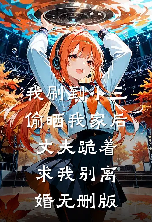 我刷到小三偷晒我家后，丈夫跪着求我别离婚无删版