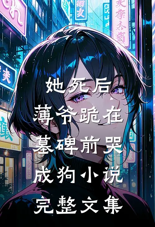 她死后,薄爷跪在墓碑前哭成狗小说完整文集