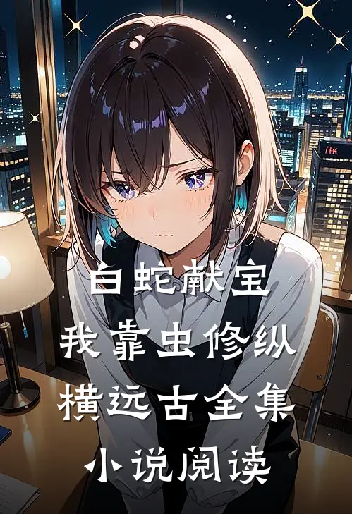 白蛇献宝，我靠虫修纵横远古全集小说阅读