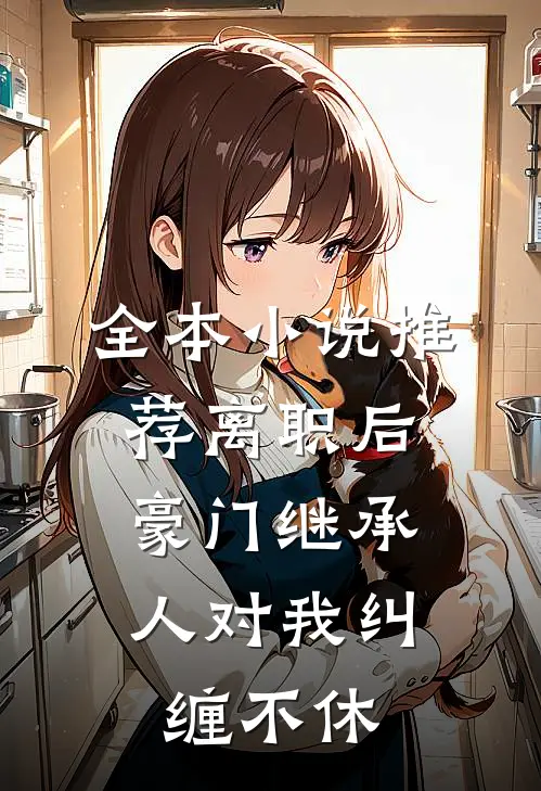 全本小说推荐离职后，豪门继承人对我纠缠不休