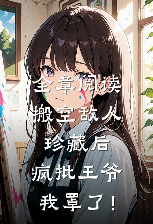 全章阅读搬空敌人珍藏后，疯批王爷我罩了！