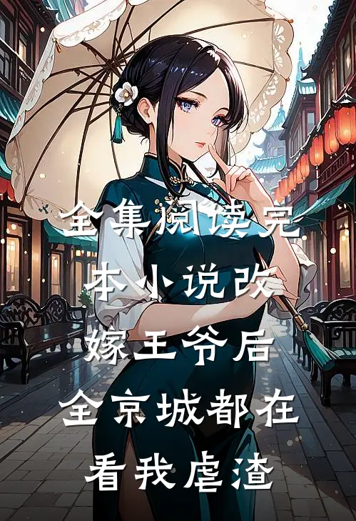 全集阅读完本小说改嫁王爷后，全京城都在看我虐渣