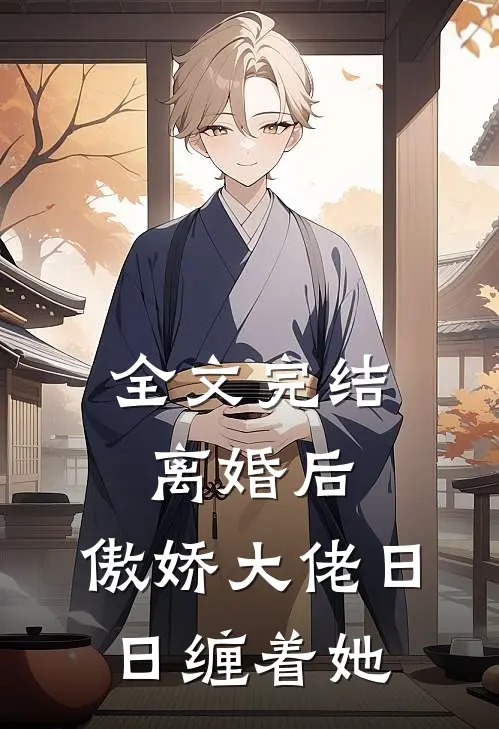 全文完结离婚后，傲娇大佬日日缠着她
