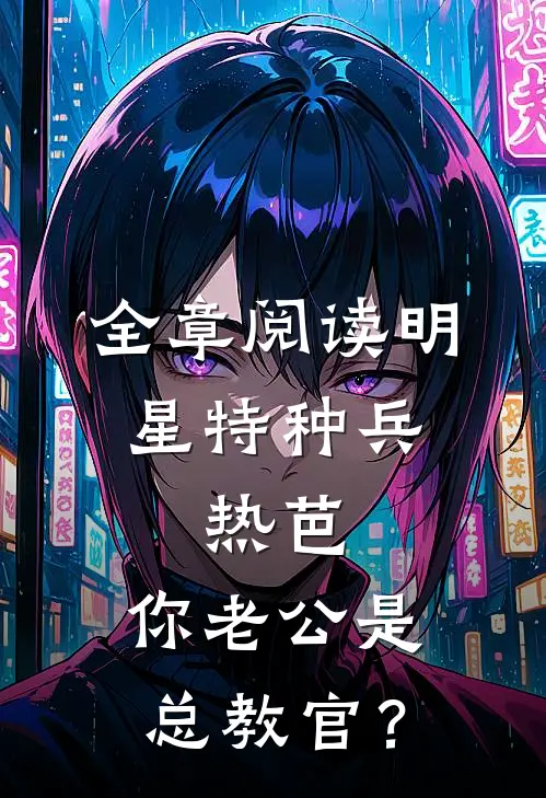 全章阅读明星特种兵：热芭，你老公是总教官？