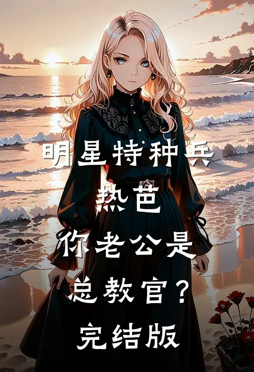 明星特种兵：热芭，你老公是总教官？完结版