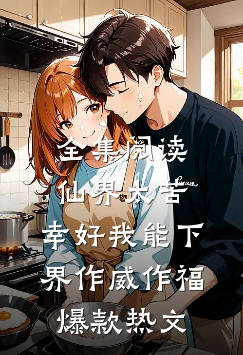 全集阅读仙界太苦，幸好我能下界作威作福爆款热文