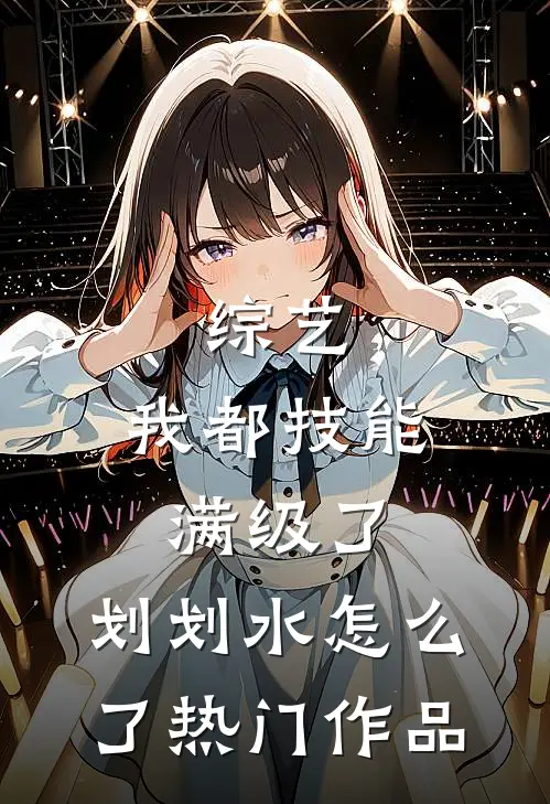 综艺：我都技能满级了，划划水怎么了热门作品