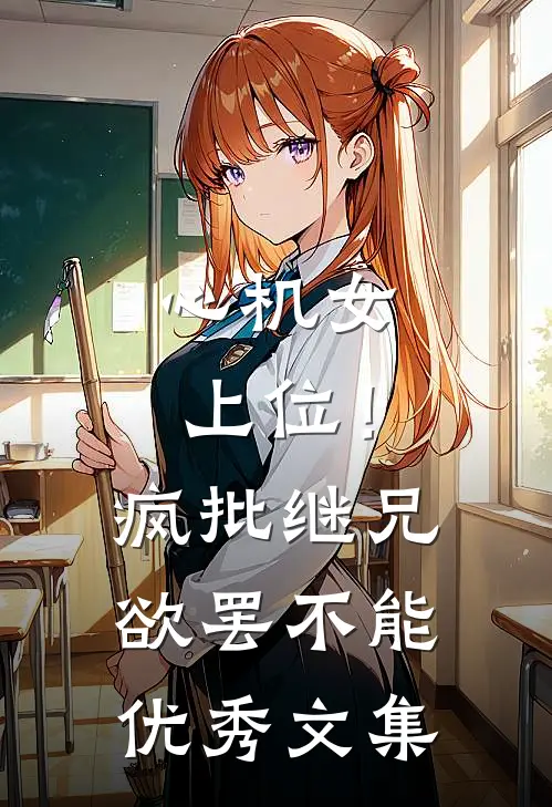 心机女上位！疯批继兄欲罢不能优秀文集