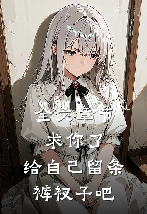 全文章节求你了，给自己留条裤衩子吧
