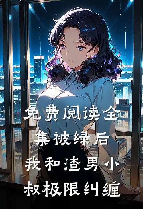 免费阅读全集被绿后，我和渣男小叔极限纠缠