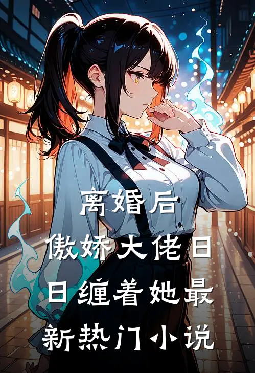 离婚后，傲娇大佬日日缠着她最新热门小说